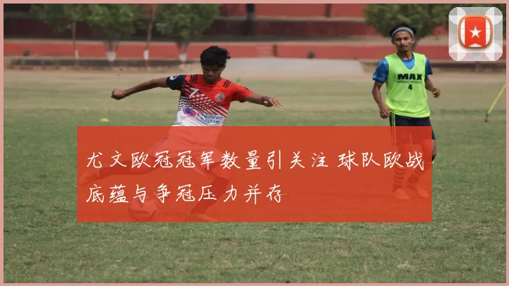 尤文欧冠冠军数量引关注 球队欧战底蕴与争冠压力并存