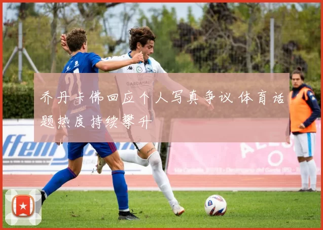 乔丹卡佛回应个人写真争议 体育话题热度持续攀升