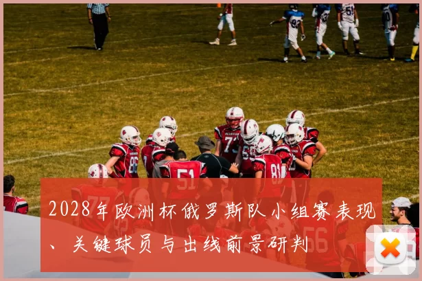 2028年欧洲杯俄罗斯队小组赛表现、关键球员与出线前景研判