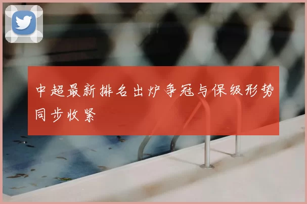 中超最新排名出炉争冠与保级形势同步收紧