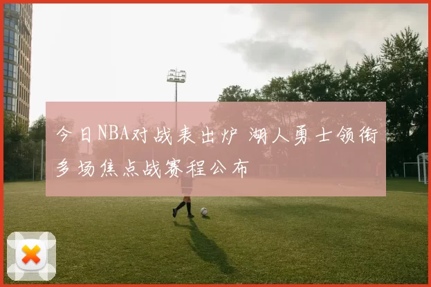 今日NBA对战表出炉 湖人勇士领衔多场焦点战赛程公布