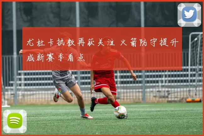 尤杜卡执教再获关注 火箭防守提升成新赛季看点