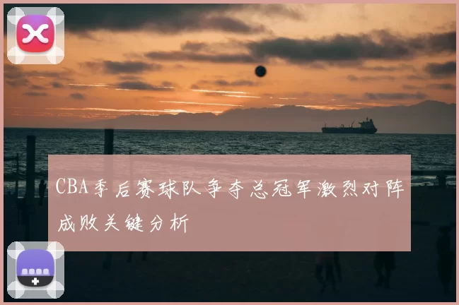 CBA季后赛球队争夺总冠军激烈对阵成败关键分析
