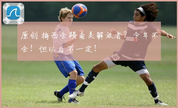 原创 梅西会踢南美解放者？今年不会！但以后不一定！