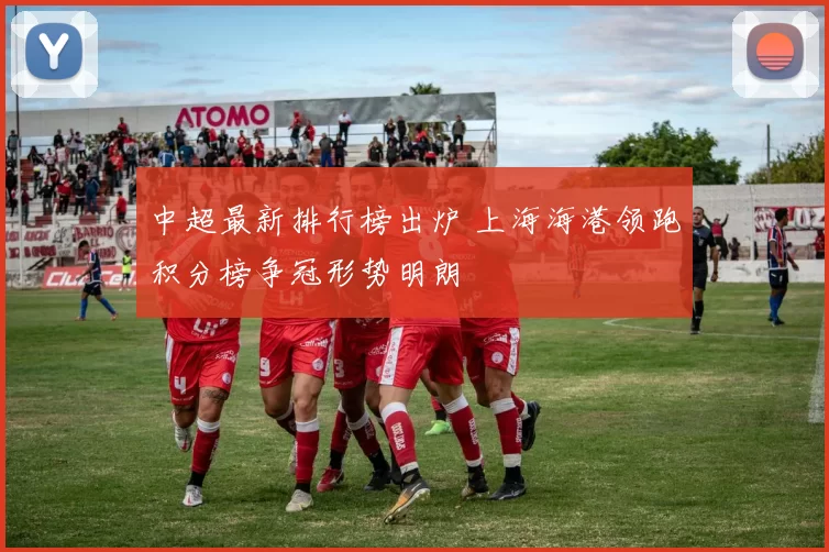 中超最新排行榜出炉 上海海港领跑积分榜争冠形势明朗