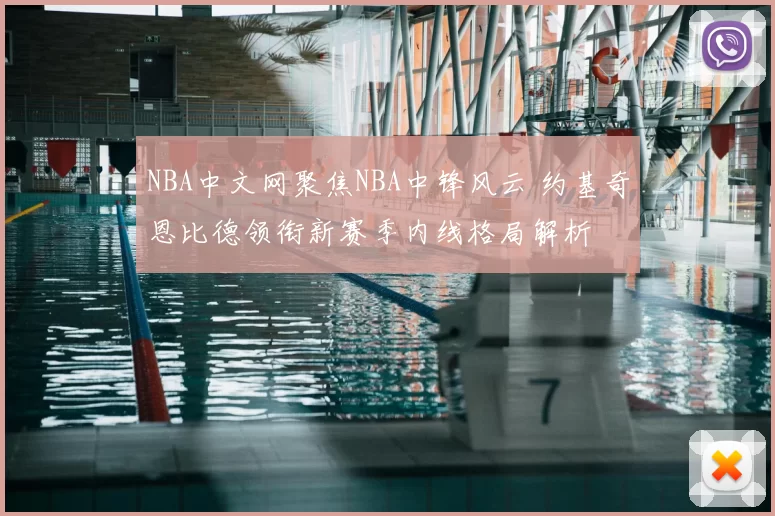 NBA中文网聚焦NBA中锋风云 约基奇恩比德领衔新赛季内线格局解析