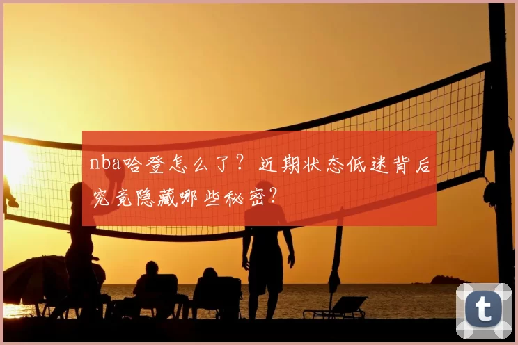 nba哈登怎么了？近期状态低迷背后究竟隐藏哪些秘密？