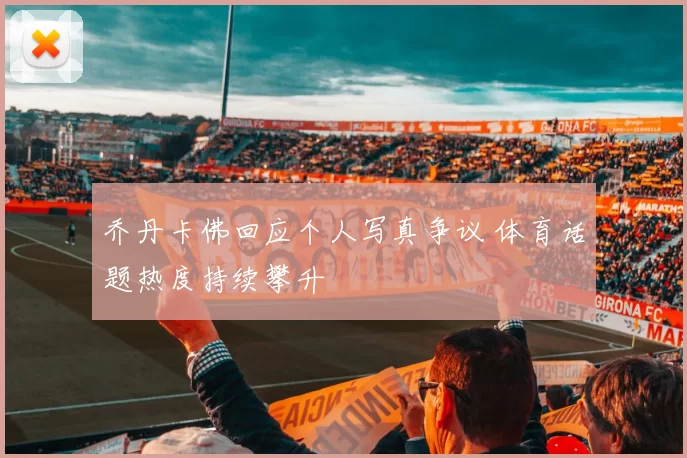 乔丹卡佛回应个人写真争议 体育话题热度持续攀升