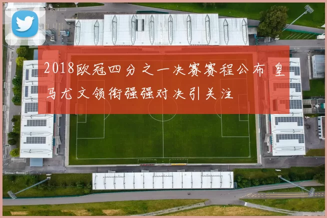 2018欧冠四分之一决赛赛程公布 皇马尤文领衔强强对决引关注