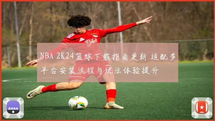 NBA 2K24篮球下载指南更新 适配多平台安装流程与玩法体验提升