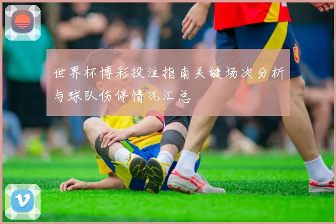 世界杯博彩投注指南关键场次分析与球队伤停情况汇总