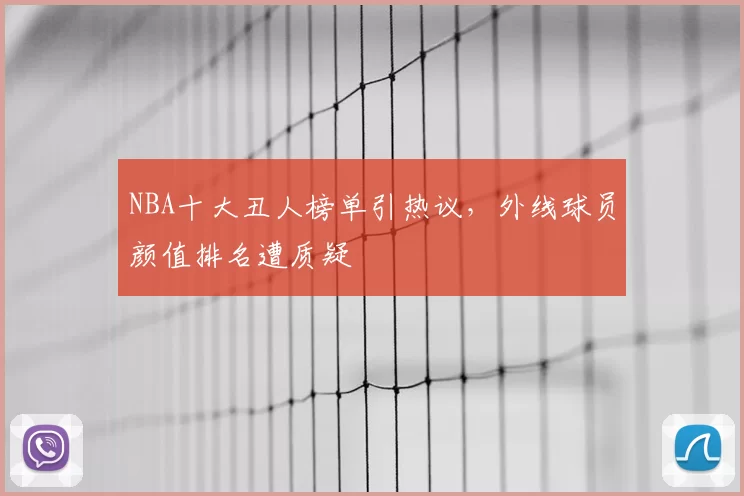 NBA十大丑人榜单引热议，外线球员颜值排名遭质疑