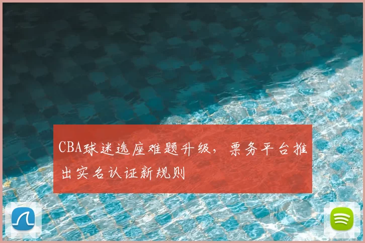 CBA球迷选座难题升级，票务平台推出实名认证新规则