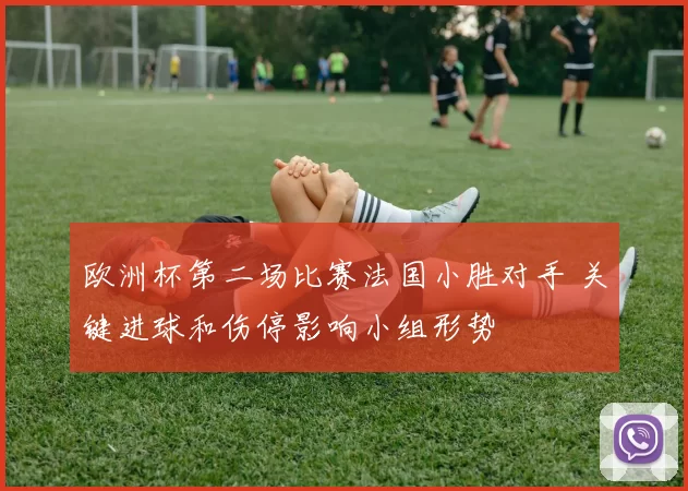 欧洲杯第二场比赛法国小胜对手 关键进球和伤停影响小组形势