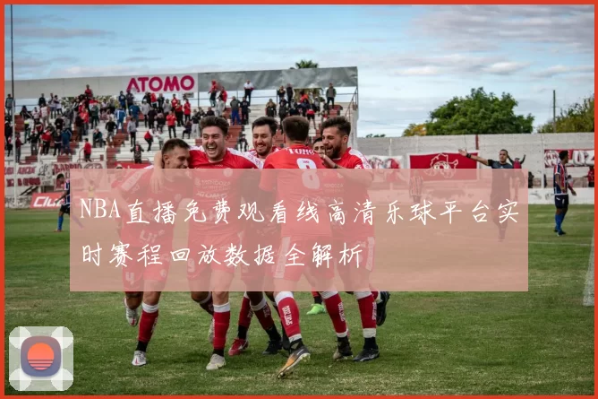 NBA直播免费观看线高清乐球平台实时赛程回放数据全解析