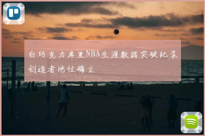 白巧克力库里NBA生涯数据突破纪录创造者地位确立