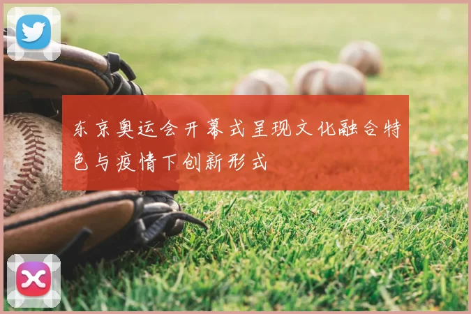 东京奥运会开幕式呈现文化融合特色与疫情下创新形式