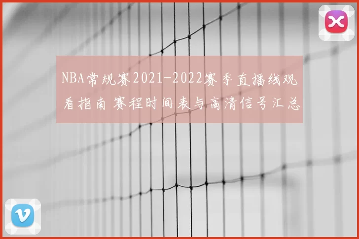 NBA常规赛2021-2022赛季直播线观看指南 赛程时间表与高清信号汇总