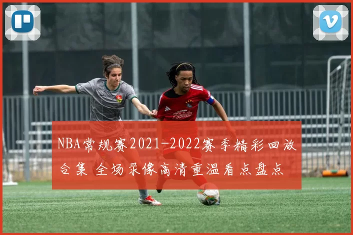 NBA常规赛2021-2022赛季精彩回放合集 全场录像高清重温看点盘点