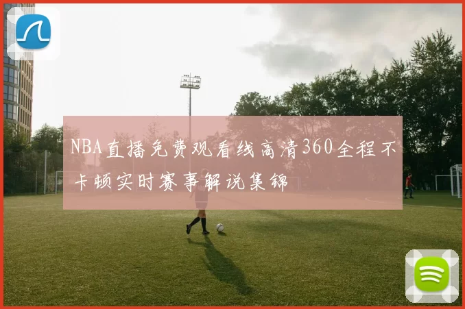 NBA直播免费观看线高清360全程不卡顿实时赛事解说集锦