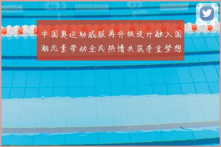 中国奥运助威服再升级设计融入国潮元素带动全民热情共筑夺金梦想