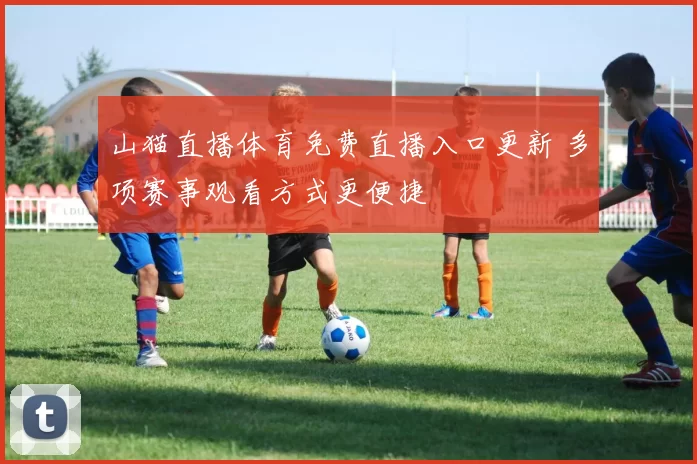 山猫直播体育免费直播入口更新 多项赛事观看方式更便捷
