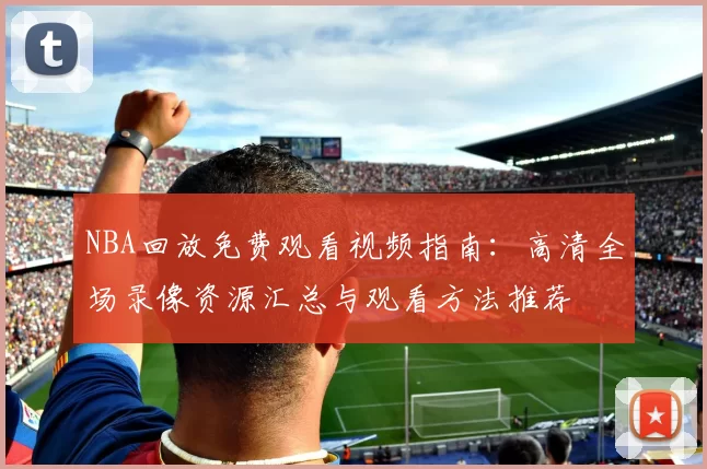 NBA回放免费观看视频指南：高清全场录像资源汇总与观看方法推荐