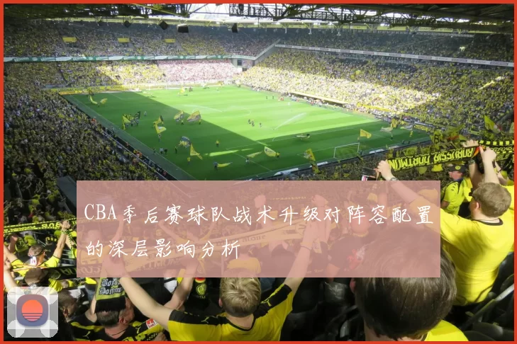 CBA季后赛球队战术升级对阵容配置的深层影响分析