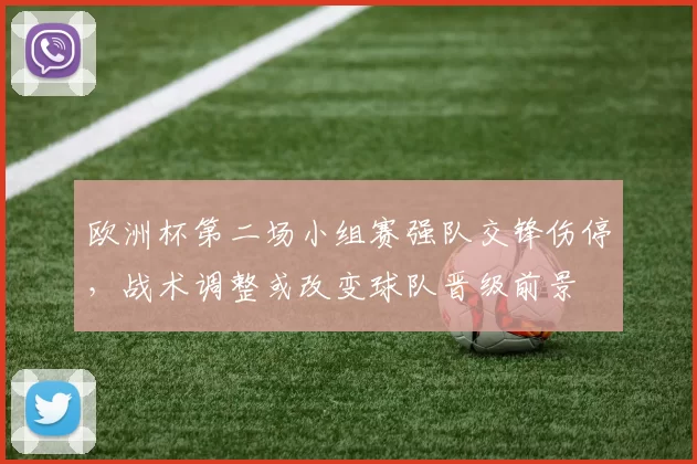 欧洲杯第二场小组赛强队交锋伤停,战术调整或改变球队晋级前景