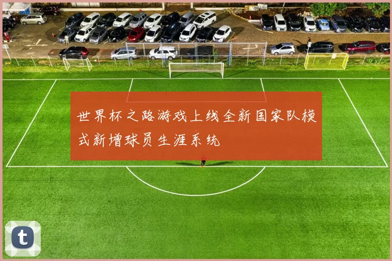 世界杯之路游戏上线全新国家队模式新增球员生涯系统
