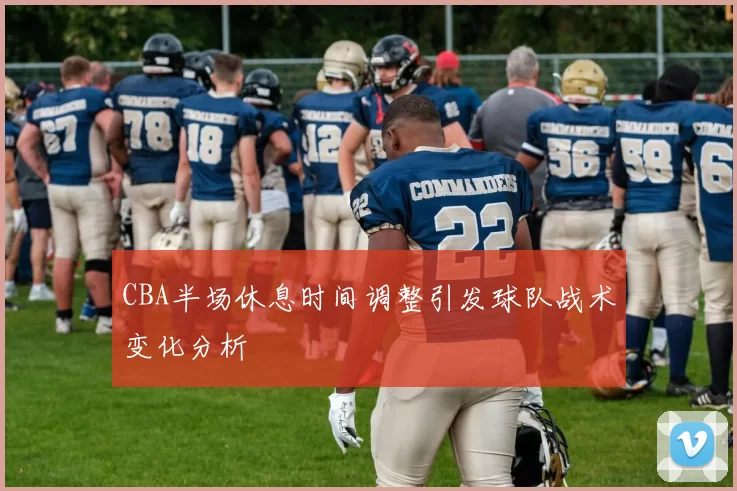 CBA半场休息时间调整引发球队战术变化分析