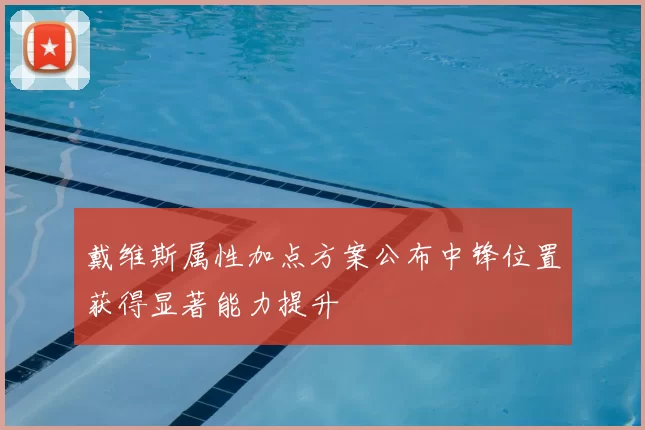 戴维斯属性加点方案公布中锋位置获得显著能力提升