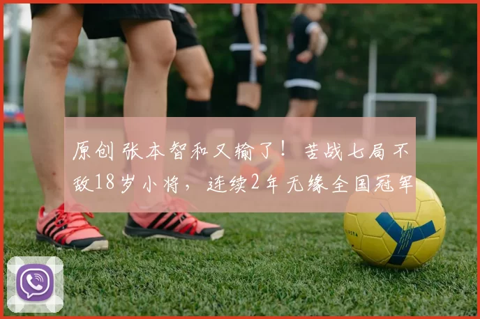 原创 张本智和又输了！苦战七局不敌18岁小将，连续2年无缘全国冠军