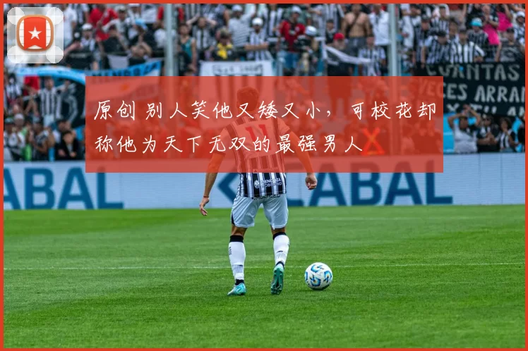 原创 别人笑他又矮又小，可校花却称他为天下无双的最强男人