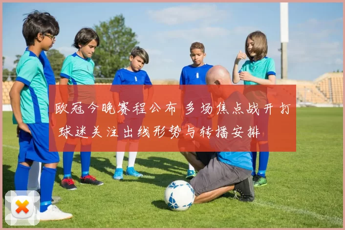 欧冠今晚赛程公布 多场焦点战开打 球迷关注出线形势与转播安排