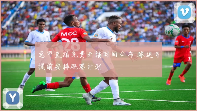 意甲直播免费开播时间公布 球迷可提前安排观赛计划