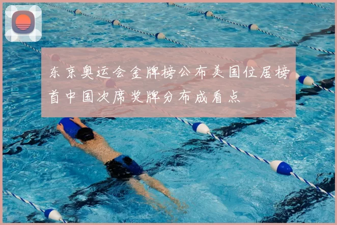 东京奥运会金牌榜公布美国位居榜首中国次席奖牌分布成看点