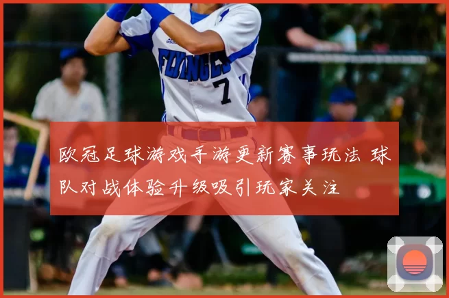 欧冠足球游戏手游更新赛事玩法 球队对战体验升级吸引玩家关注