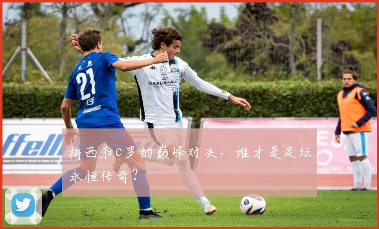 梅西和c罗的巅峰对决，谁才是足坛永恒传奇？