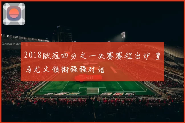2018欧冠四分之一决赛赛程出炉 皇马尤文领衔强强对话