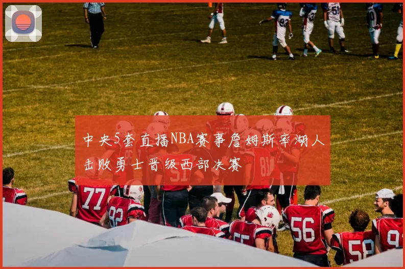 中央5套直播NBA赛事詹姆斯率湖人击败勇士晋级西部决赛