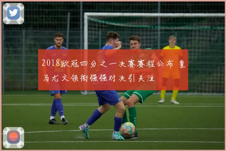 2018欧冠四分之一决赛赛程公布 皇马尤文领衔强强对决引关注