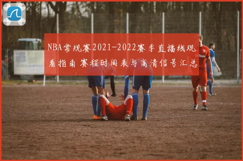 NBA常规赛2021-2022赛季直播线观看指南 赛程时间表与高清信号汇总