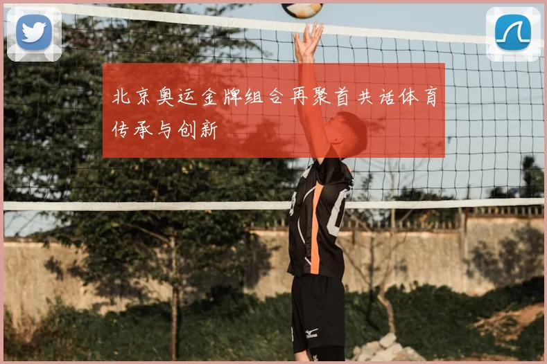 北京奥运金牌组合再聚首共话体育传承与创新