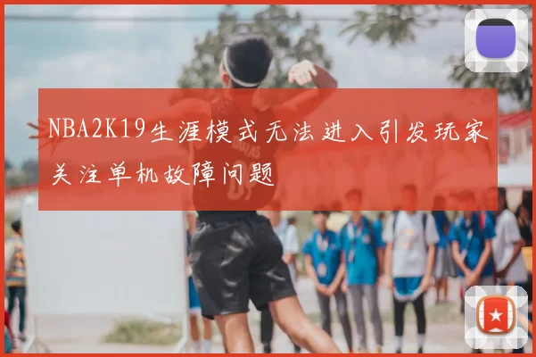 NBA2K19生涯模式无法进入引发玩家关注单机故障问题