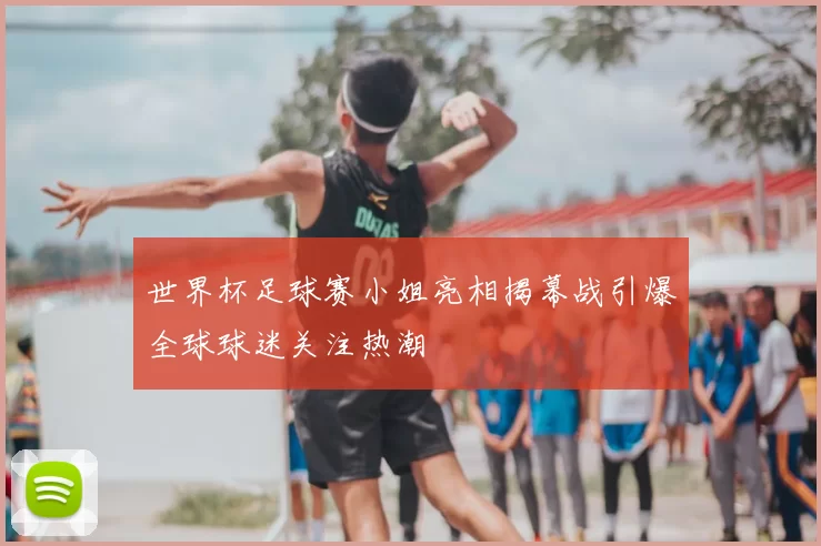 世界杯足球赛小姐亮相揭幕战引爆全球球迷关注热潮