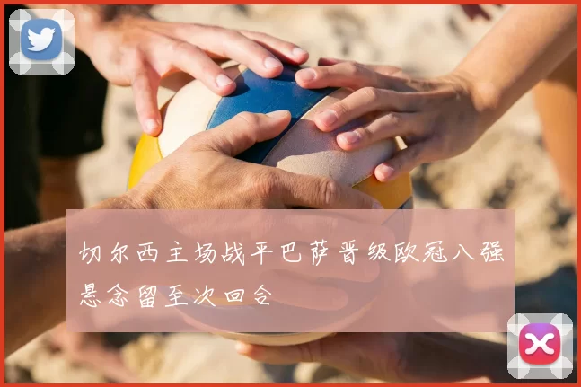 切尔西主场战平巴萨晋级欧冠八强悬念留至次回合