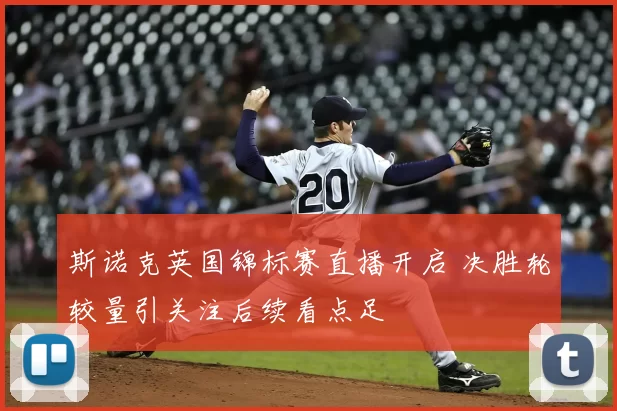 斯诺克英国锦标赛直播开启 决胜轮较量引关注后续看点足