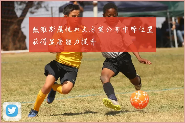 戴维斯属性加点方案公布中锋位置获得显著能力提升