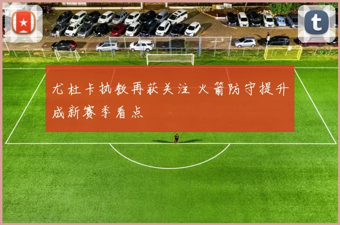 尤杜卡执教再获关注 火箭防守提升成新赛季看点